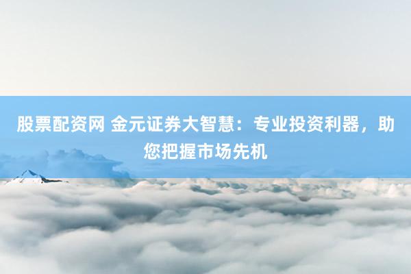 股票配资网 金元证券大智慧：专业投资利器，助您把握市场先机