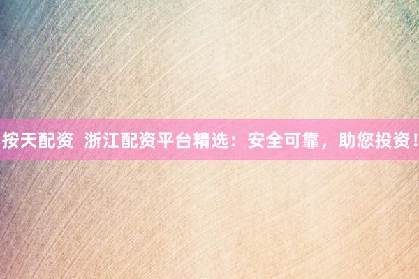 按天配资  浙江配资平台精选：安全可靠，助您投资！
