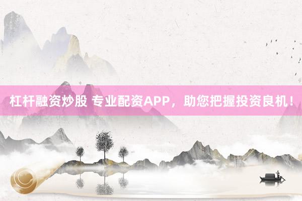 杠杆融资炒股 专业配资APP，助您把握投资良机！