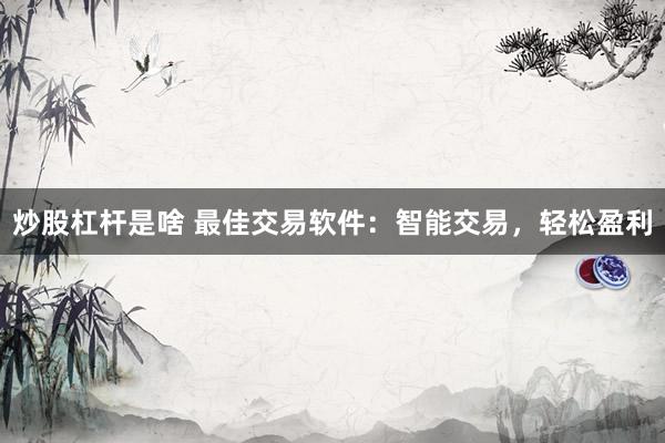 炒股杠杆是啥 最佳交易软件：智能交易，轻松盈利