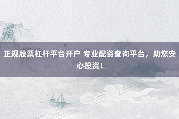 正规股票杠杆平台开户 专业配资查询平台，助您安心投资！