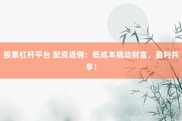 股票杠杆平台 配资返佣：低成本撬动财富，盈利共享！