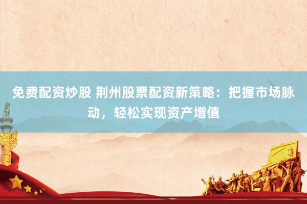 免费配资炒股 荆州股票配资新策略：把握市场脉动，轻松实现资产增值