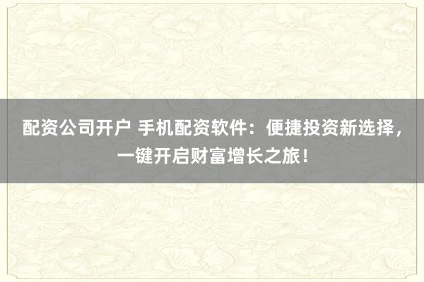 配资公司开户 手机配资软件：便捷投资新选择，一键开启财富增长之旅！