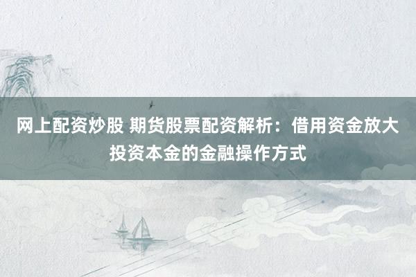 网上配资炒股 期货股票配资解析：借用资金放大投资本金的金融操作方式