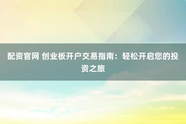 配资官网 创业板开户交易指南：轻松开启您的投资之旅
