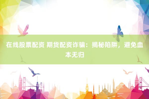 在线股票配资 期货配资诈骗：揭秘陷阱，避免血本无归