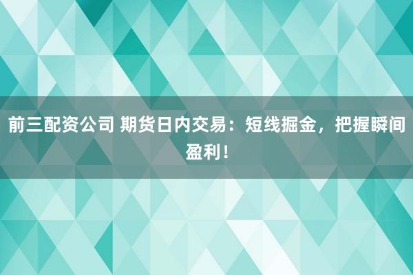 前三配资公司 期货日内交易：短线掘金，把握瞬间盈利！