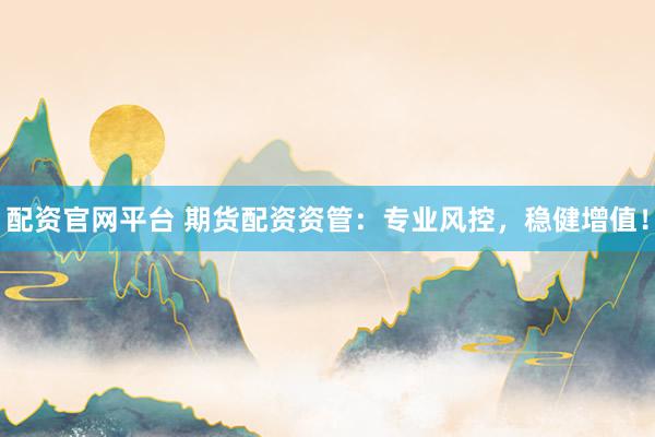 配资官网平台 期货配资资管：专业风控，稳健增值！