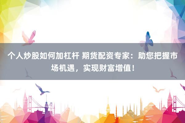 个人炒股如何加杠杆 期货配资专家：助您把握市场机遇，实现财富增值！