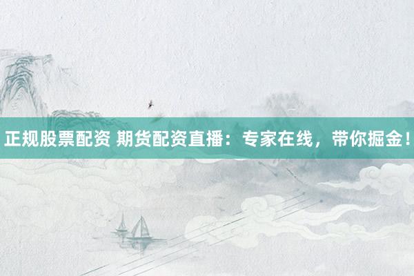 正规股票配资 期货配资直播：专家在线，带你掘金！