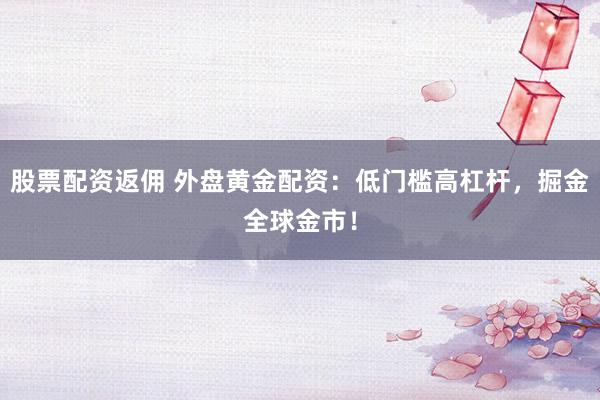 股票配资返佣 外盘黄金配资：低门槛高杠杆，掘金全球金市！