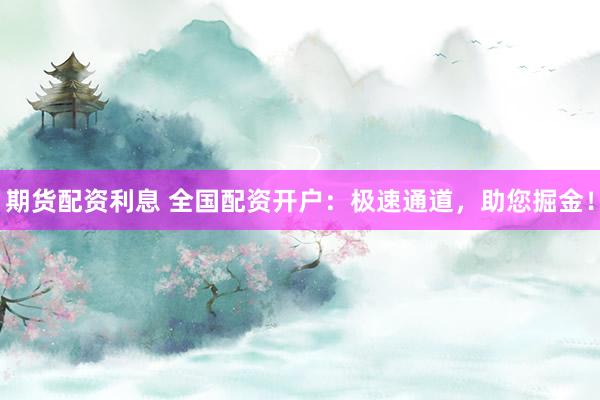 期货配资利息 全国配资开户：极速通道，助您掘金！
