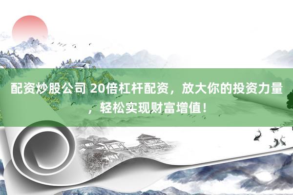 配资炒股公司 20倍杠杆配资，放大你的投资力量，轻松实现财富增值！