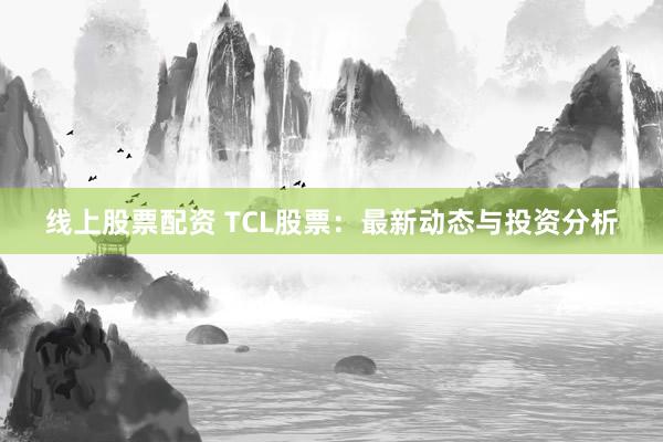 线上股票配资 TCL股票：最新动态与投资分析