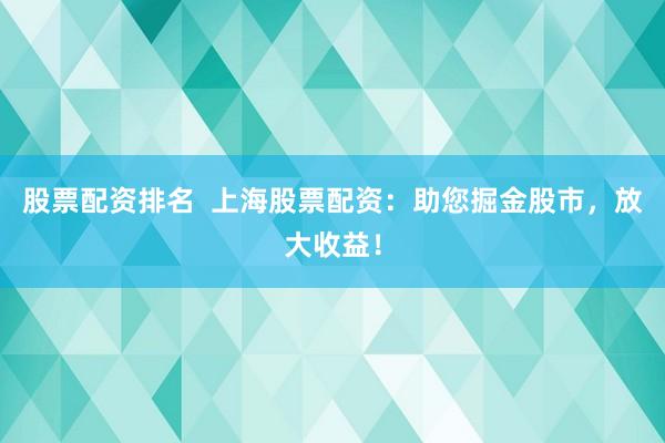 股票配资排名  上海股票配资：助您掘金股市，放大收益！