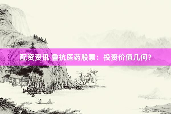 配资资讯 鲁抗医药股票：投资价值几何？