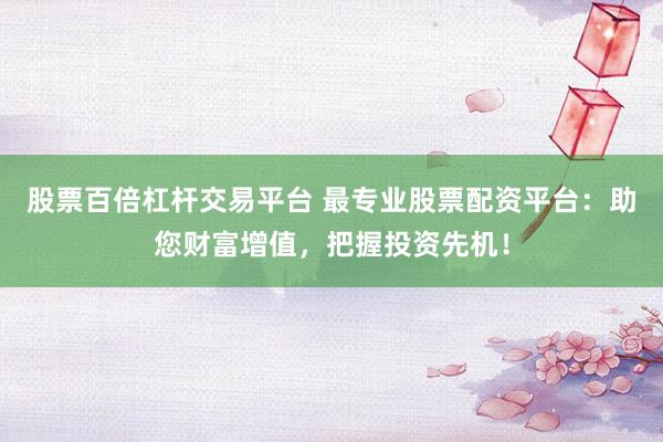 股票百倍杠杆交易平台 最专业股票配资平台：助您财富增值，把握投资先机！