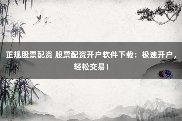 正规股票配资 股票配资开户软件下载：极速开户，轻松交易！