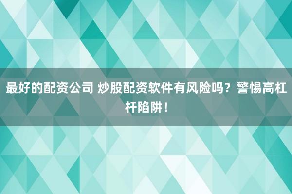 最好的配资公司 炒股配资软件有风险吗？警惕高杠杆陷阱！