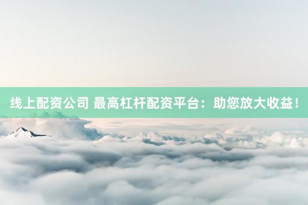 线上配资公司 最高杠杆配资平台：助您放大收益！