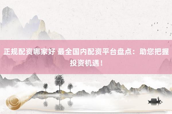 正规配资哪家好 最全国内配资平台盘点：助您把握投资机遇！