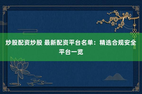 炒股配资炒股 最新配资平台名单：精选合规安全平台一览