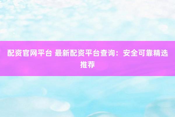 配资官网平台 最新配资平台查询：安全可靠精选推荐