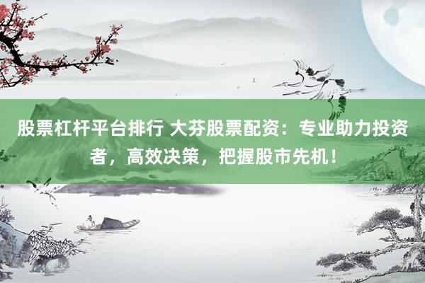 股票杠杆平台排行 大芬股票配资：专业助力投资者，高效决策，把握股市先机！