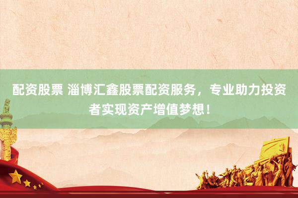 配资股票 淄博汇鑫股票配资服务，专业助力投资者实现资产增值梦想！
