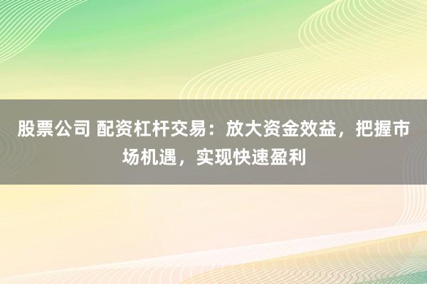股票公司 配资杠杆交易：放大资金效益，把握市场机遇，实现快速盈利