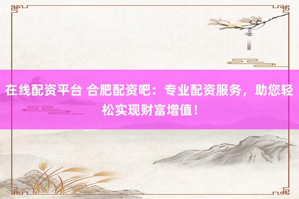 在线配资平台 合肥配资吧：专业配资服务，助您轻松实现财富增值！
