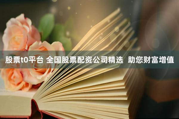 股票t0平台 全国股票配资公司精选  助您财富增值