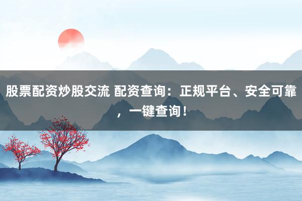 股票配资炒股交流 配资查询：正规平台、安全可靠，一键查询！