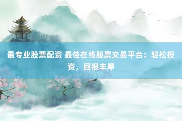 最专业股票配资 最佳在线股票交易平台：轻松投资，回报丰厚