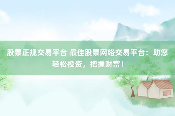 股票正规交易平台 最佳股票网络交易平台：助您轻松投资，把握财富！