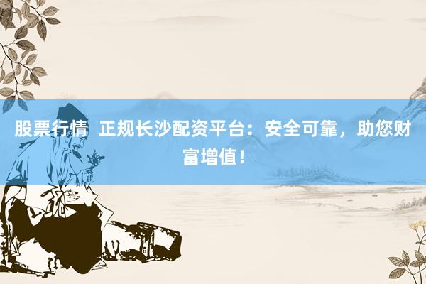 股票行情  正规长沙配资平台：安全可靠，助您财富增值！