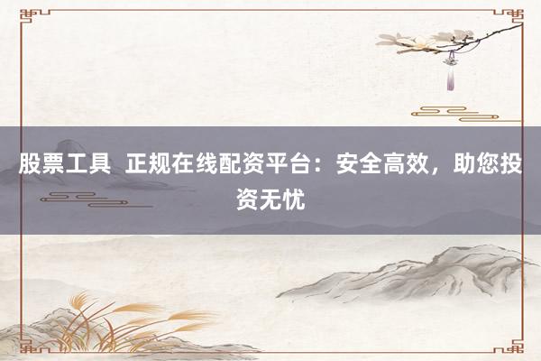 股票工具  正规在线配资平台：安全高效，助您投资无忧