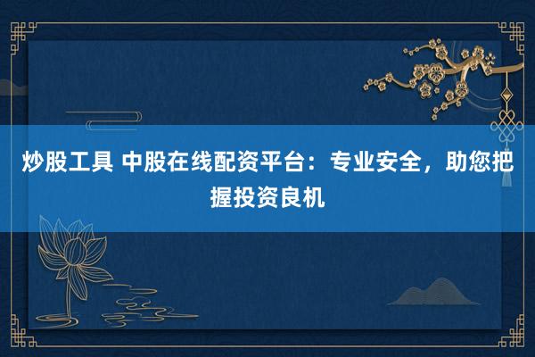 炒股工具 中股在线配资平台：专业安全，助您把握投资良机