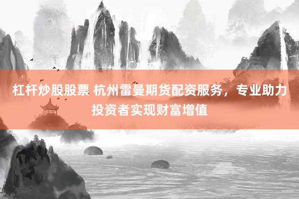 杠杆炒股股票 杭州雷曼期货配资服务，专业助力投资者实现财富增值