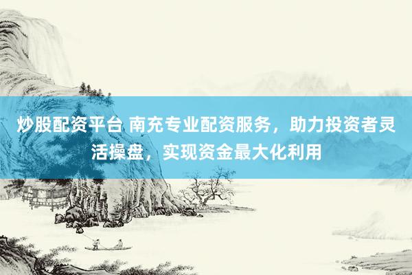 炒股配资平台 南充专业配资服务，助力投资者灵活操盘，实现资金最大化利用