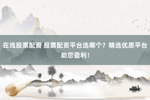 在线股票配资 股票配资平台选哪个？精选优质平台助您盈利！