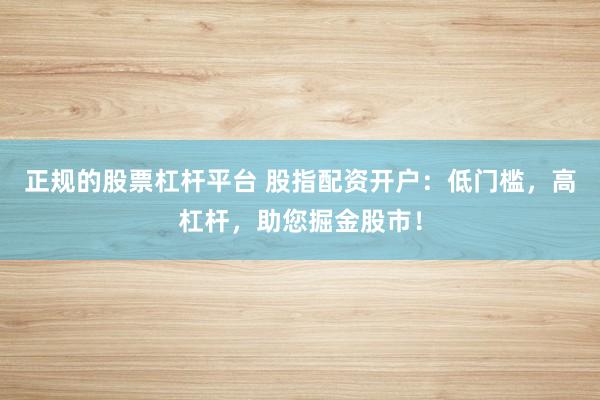 正规的股票杠杆平台 股指配资开户：低门槛，高杠杆，助您掘金股市！
