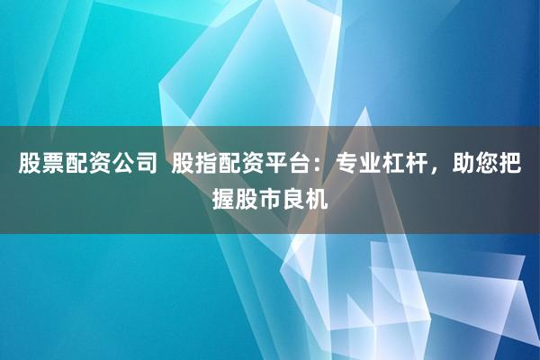 股票配资公司  股指配资平台：专业杠杆，助您把握股市良机
