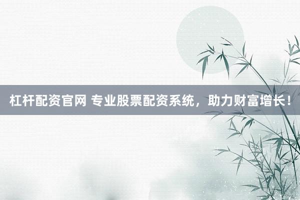 杠杆配资官网 专业股票配资系统，助力财富增长！