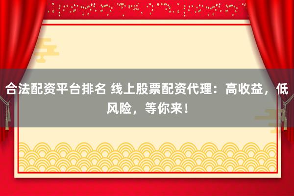 合法配资平台排名 线上股票配资代理：高收益，低风险，等你来！