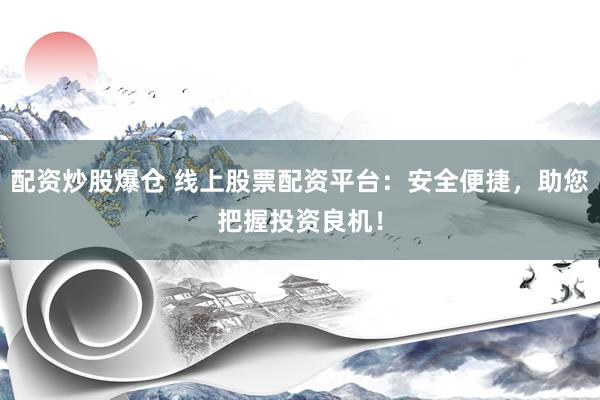 配资炒股爆仓 线上股票配资平台：安全便捷，助您把握投资良机！