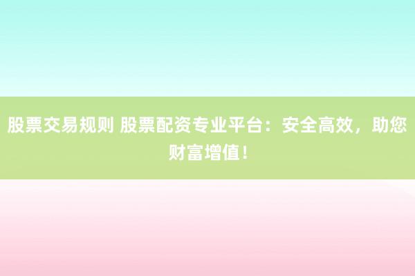 股票交易规则 股票配资专业平台：安全高效，助您财富增值！
