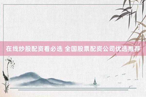 在线炒股配资看必选 全国股票配资公司优选推荐