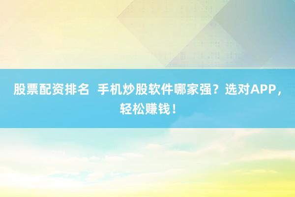 股票配资排名  手机炒股软件哪家强？选对APP，轻松赚钱！